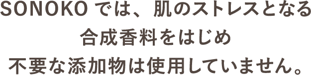 SONOKOでは、肌のストレスとなる合成香料をはじめ不要な添加物は使用していません。